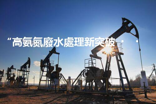 “高氨氮廢水處理新突破，綠色環(huán)保技術(shù)助力高效凈化”